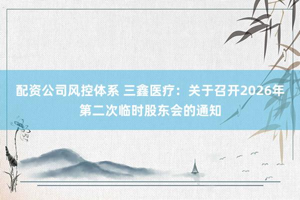 配资公司风控体系 三鑫医疗：关于召开2026年第二次临时股东会的通知
