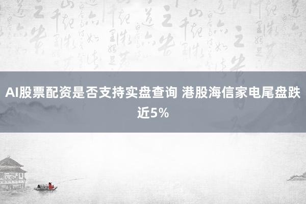 AI股票配资是否支持实盘查询 港股海信家电尾盘跌近5%