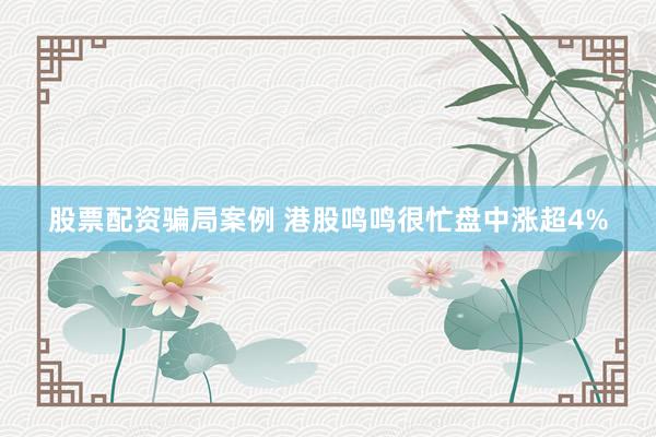 股票配资骗局案例 港股鸣鸣很忙盘中涨超4%