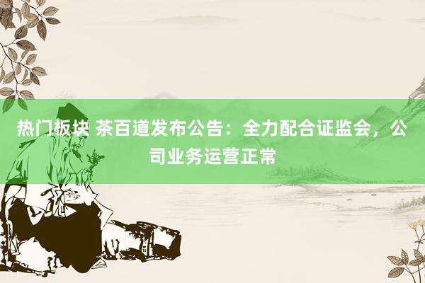 热门板块 茶百道发布公告：全力配合证监会，公司业务运营正常