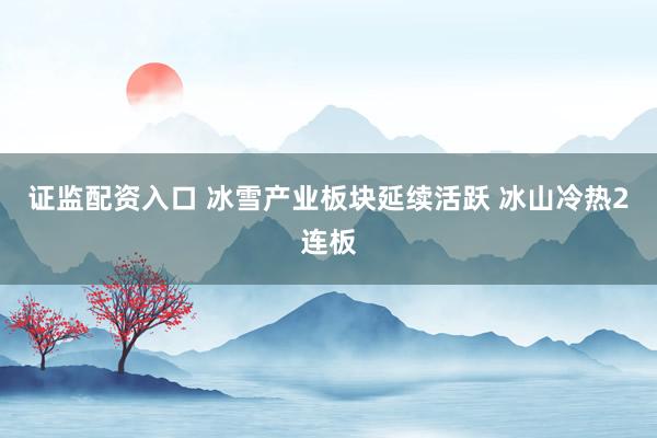 证监配资入口 冰雪产业板块延续活跃 冰山冷热2连板