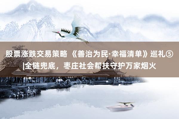 股票涨跌交易策略 《善治为民·幸福清单》巡礼⑤|全链兜底，枣庄社会帮扶守护万家烟火