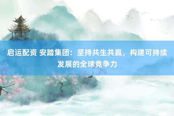 启运配资 安踏集团：坚持共生共赢，构建可持续发展的全球竞争力