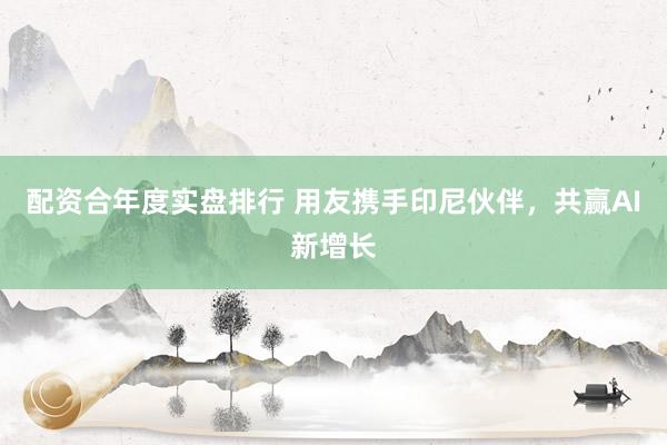 配资合年度实盘排行 用友携手印尼伙伴，共赢AI新增长