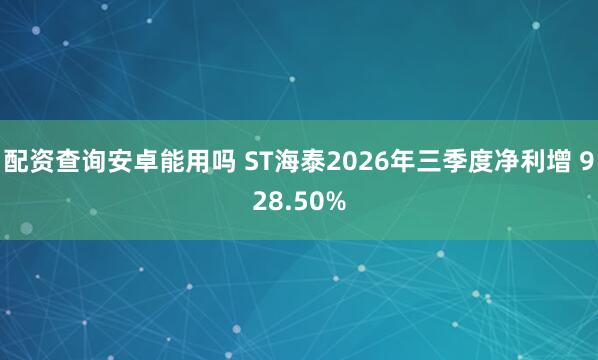 配资查询安卓能用吗 ST海泰2026年三季度净利增 928.50%