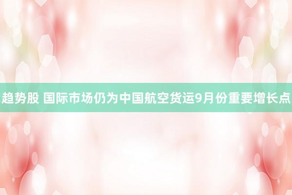 趋势股 国际市场仍为中国航空货运9月份重要增长点
