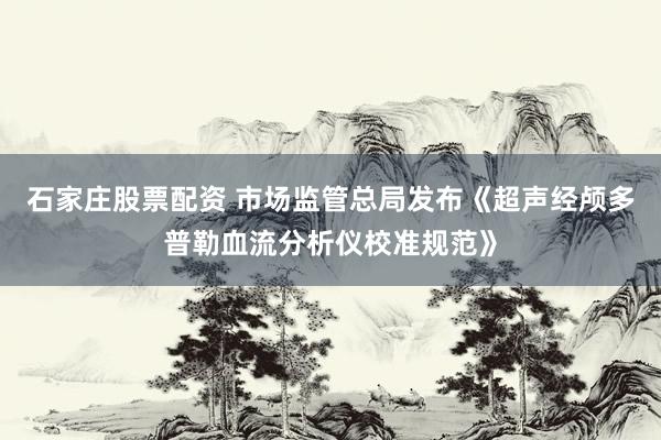 石家庄股票配资 市场监管总局发布《超声经颅多普勒血流分析仪校准规范》