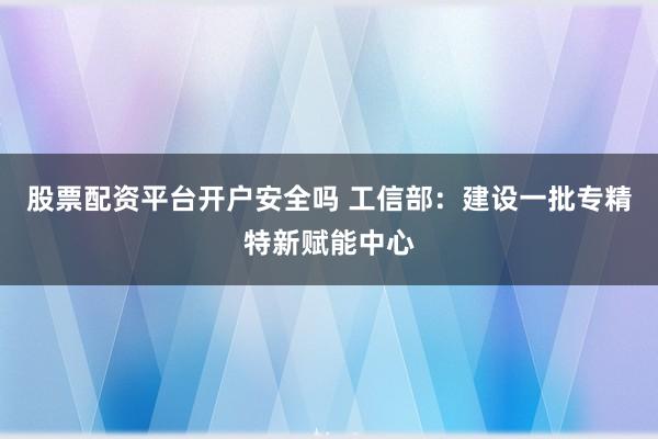 股票配资平台开户安全吗 工信部：建设一批专精特新赋能中心