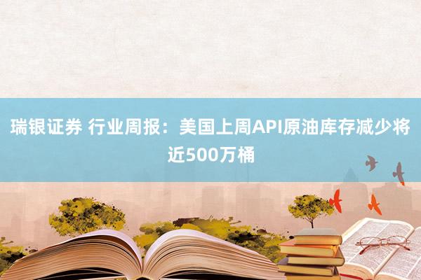 瑞银证券 行业周报：美国上周API原油库存减少将近500万桶