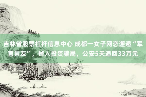 吉林省股票杠杆信息中心 成都一女子网恋邂逅“军官男友”，掉入投资骗局，公安5天追回33万元