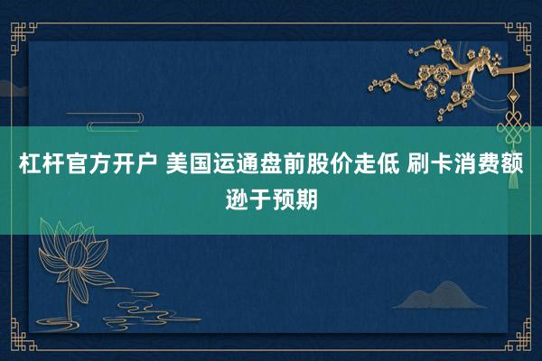 杠杆官方开户 美国运通盘前股价走低 刷卡消费额逊于预期