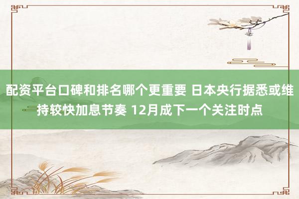 配资平台口碑和排名哪个更重要 日本央行据悉或维持较快加息节奏 12月成下一个关注时点
