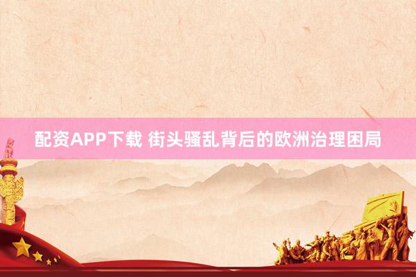 配资APP下载 街头骚乱背后的欧洲治理困局