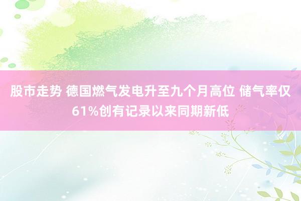 股市走势 德国燃气发电升至九个月高位 储气率仅61%创有记录以来同期新低