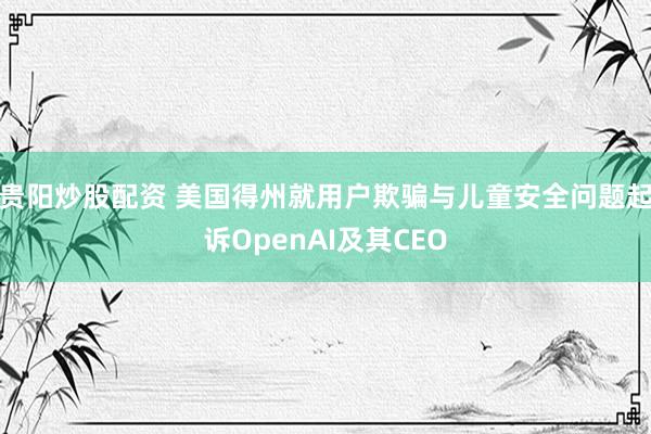 贵阳炒股配资 美国得州就用户欺骗与儿童安全问题起诉OpenAI及其CEO