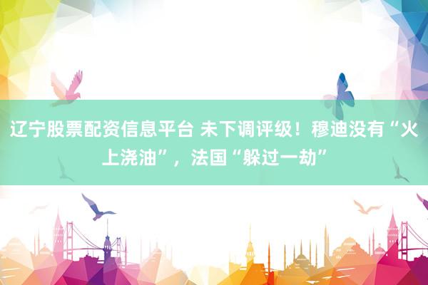 辽宁股票配资信息平台 未下调评级！穆迪没有“火上浇油”，法国“躲过一劫”