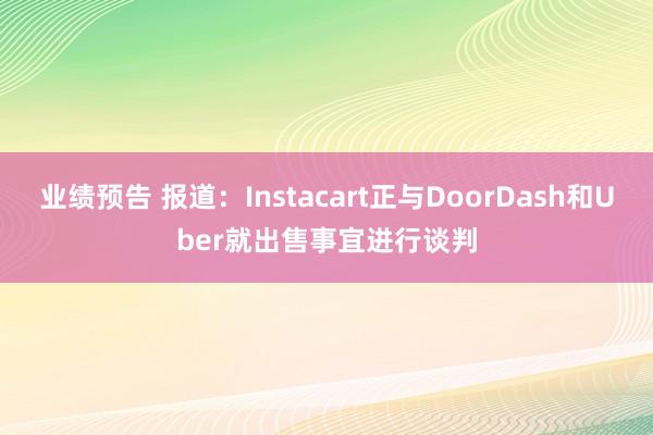 业绩预告 报道：Instacart正与DoorDash和Uber就出售事宜进行谈判