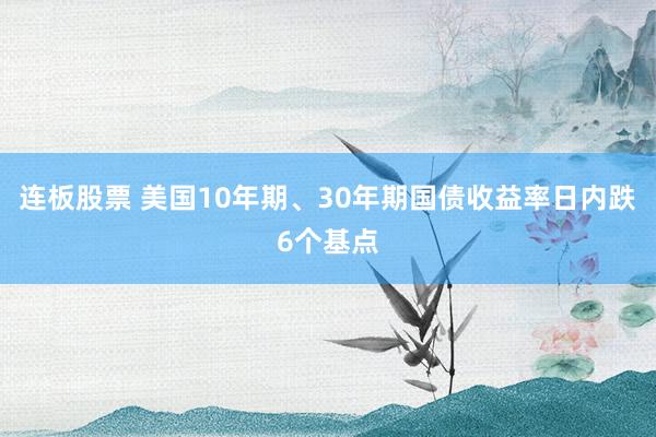 连板股票 美国10年期、30年期国债收益率日内跌6个基点