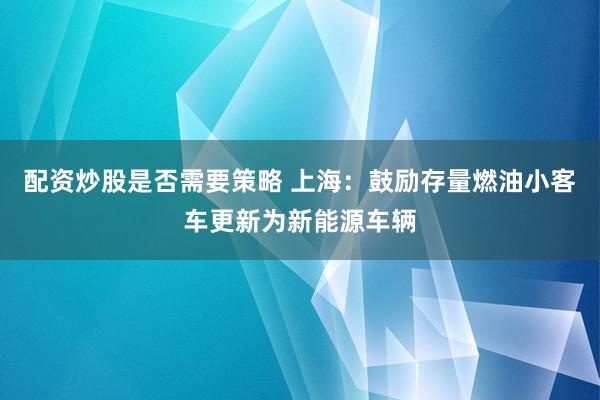 配资炒股是否需要策略 上海：鼓励存量燃油小客车更新为新能源车辆