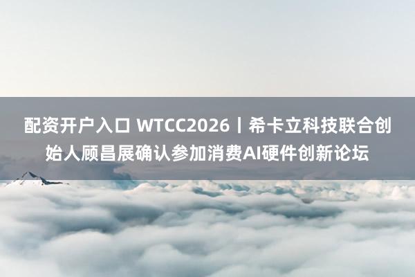 配资开户入口 WTCC2026丨希卡立科技联合创始人顾昌展确认参加消费AI硬件创新论坛