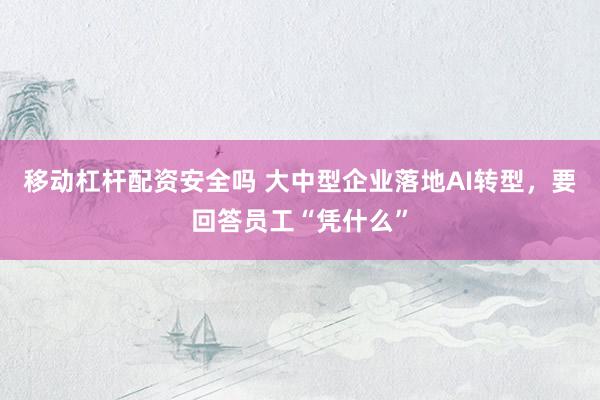 移动杠杆配资安全吗 大中型企业落地AI转型，要回答员工“凭什么”