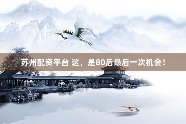 苏州配资平台 这，是80后最后一次机会！