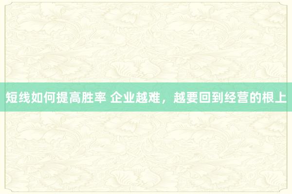 短线如何提高胜率 企业越难，越要回到经营的根上
