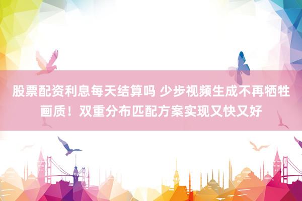 股票配资利息每天结算吗 少步视频生成不再牺牲画质！双重分布匹配方案实现又快又好