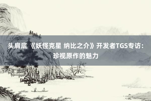 头肩底 《妖怪克星 纳比之介》开发者TGS专访：珍视原作的魅力