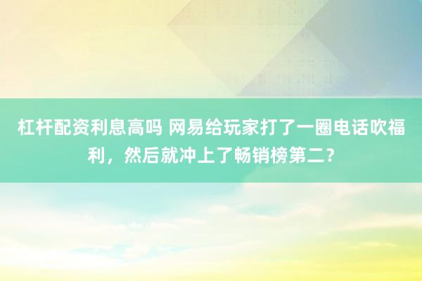 杠杆配资利息高吗 网易给玩家打了一圈电话吹福利，然后就冲上了畅销榜第二？