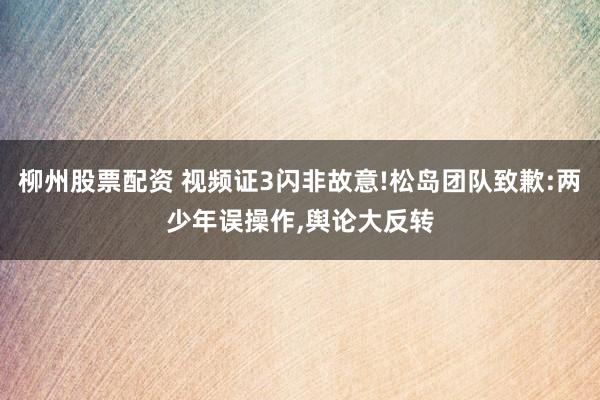 柳州股票配资 视频证3闪非故意!松岛团队致歉:两少年误操作,舆论大反转