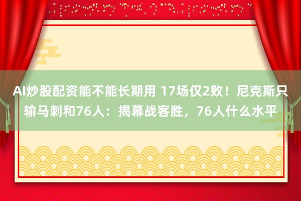 AI炒股配资能不能长期用 17场仅2败！尼克斯只输马刺和76人：揭幕战客胜，76人什么水平