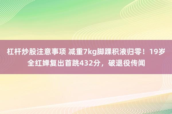 杠杆炒股注意事项 减重7kg脚踝积液归零！19岁全红婵复出首跳432分，破退役传闻