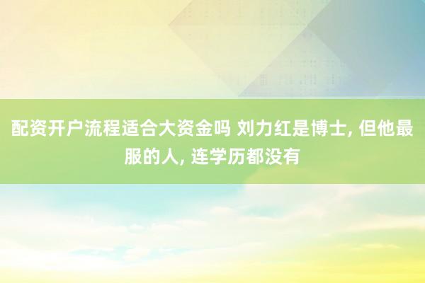 配资开户流程适合大资金吗 刘力红是博士, 但他最服的人, 连学历都没有