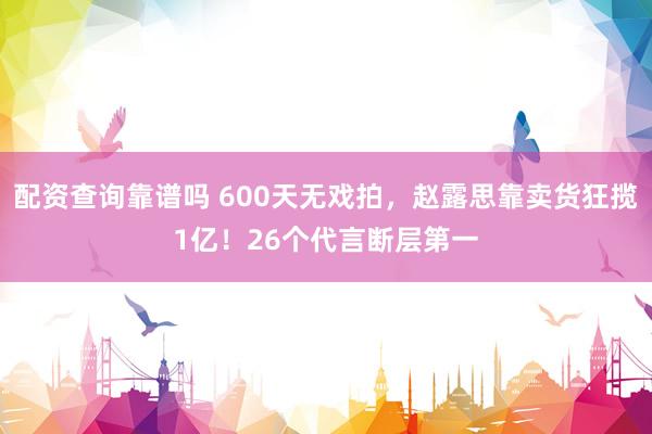 配资查询靠谱吗 600天无戏拍，赵露思靠卖货狂揽1亿！26个代言断层第一