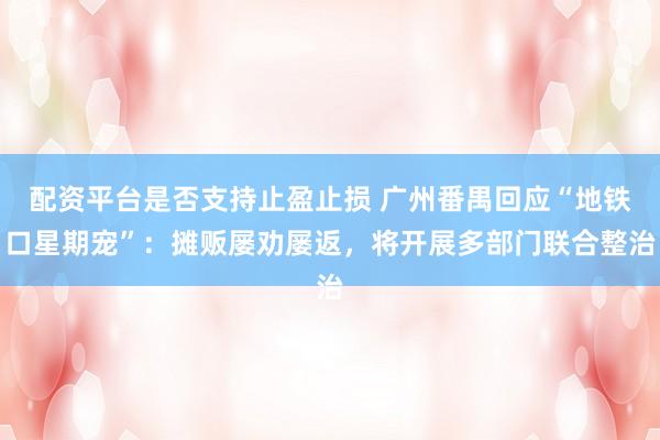 配资平台是否支持止盈止损 广州番禺回应“地铁口星期宠”：摊贩屡劝屡返，将开展多部门联合整治