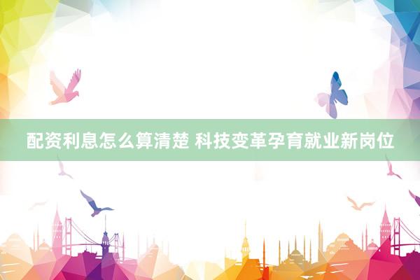 配资利息怎么算清楚 科技变革孕育就业新岗位