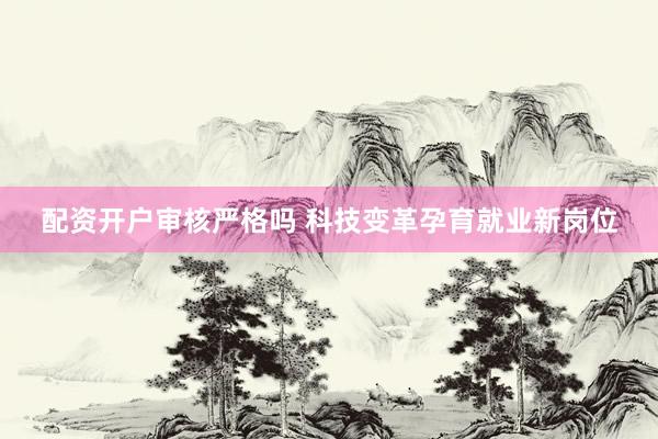 配资开户审核严格吗 科技变革孕育就业新岗位