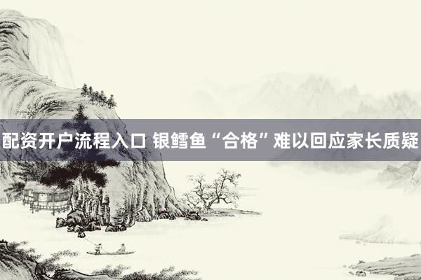 配资开户流程入口 银鳕鱼“合格”难以回应家长质疑