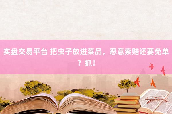 实盘交易平台 把虫子放进菜品，恶意索赔还要免单？抓！