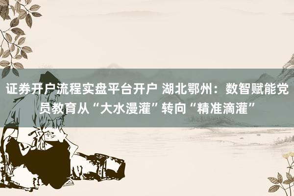 证券开户流程实盘平台开户 湖北鄂州：数智赋能党员教育从“大水漫灌”转向“精准滴灌”
